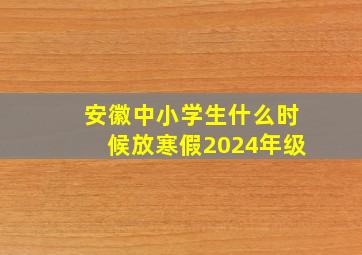 安徽中小学生什么时候放寒假2024年级