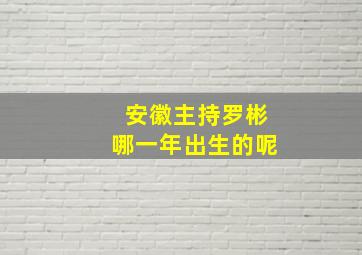 安徽主持罗彬哪一年出生的呢