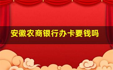 安徽农商银行办卡要钱吗