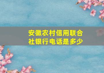 安徽农村信用联合社银行电话是多少