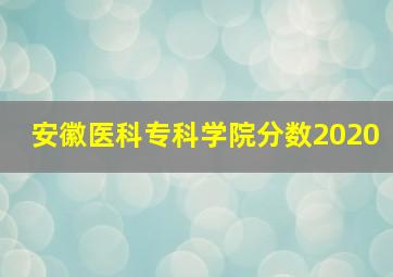 安徽医科专科学院分数2020