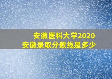 安徽医科大学2020安徽录取分数线是多少