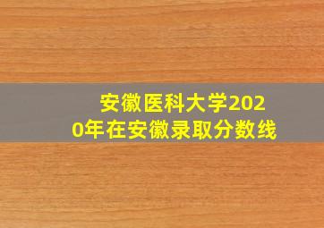 安徽医科大学2020年在安徽录取分数线