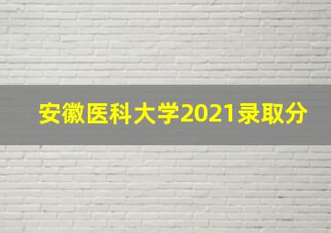 安徽医科大学2021录取分