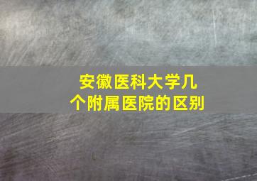 安徽医科大学几个附属医院的区别