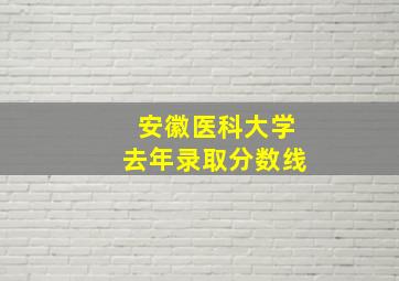 安徽医科大学去年录取分数线