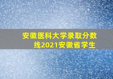 安徽医科大学录取分数线2021安徽省学生