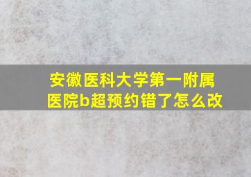 安徽医科大学第一附属医院b超预约错了怎么改