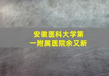 安徽医科大学第一附属医院余又新