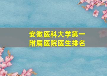 安徽医科大学第一附属医院医生排名