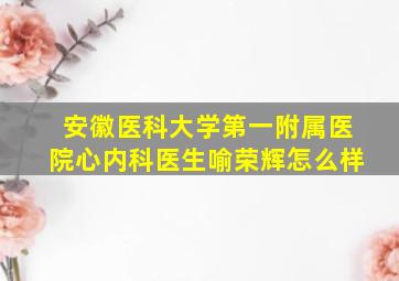 安徽医科大学第一附属医院心内科医生喻荣辉怎么样