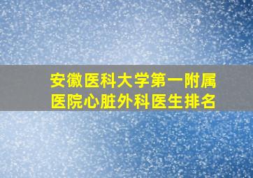 安徽医科大学第一附属医院心脏外科医生排名