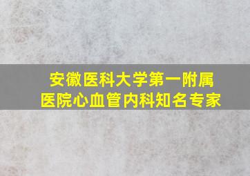 安徽医科大学第一附属医院心血管内科知名专家