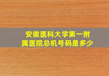 安徽医科大学第一附属医院总机号码是多少