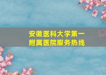 安徽医科大学第一附属医院服务热线