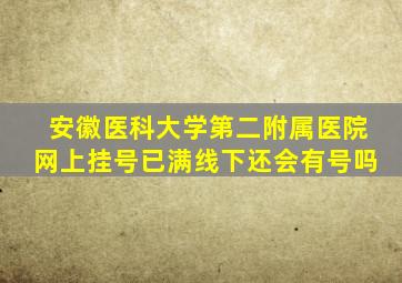 安徽医科大学第二附属医院网上挂号已满线下还会有号吗