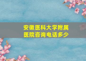 安徽医科大学附属医院咨询电话多少