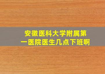 安徽医科大学附属第一医院医生几点下班啊