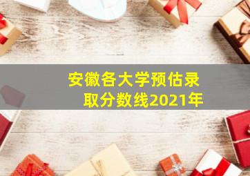 安徽各大学预估录取分数线2021年