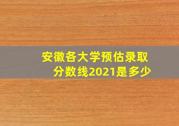 安徽各大学预估录取分数线2021是多少