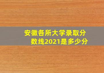 安徽各所大学录取分数线2021是多少分