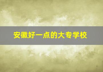 安徽好一点的大专学校