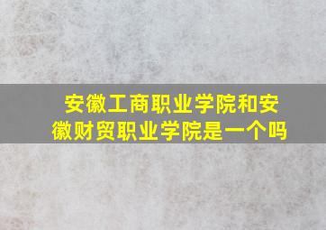 安徽工商职业学院和安徽财贸职业学院是一个吗