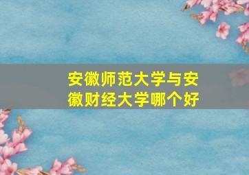 安徽师范大学与安徽财经大学哪个好