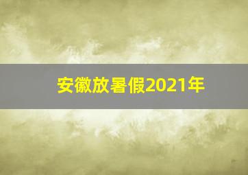 安徽放暑假2021年