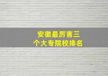 安徽最厉害三个大专院校排名