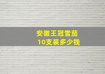 安徽王冠雪茄10支装多少钱