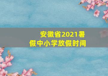 安徽省2021暑假中小学放假时间