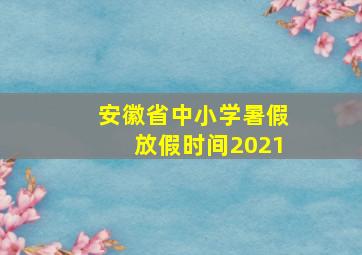 安徽省中小学暑假放假时间2021