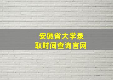 安徽省大学录取时间查询官网