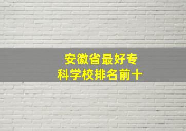 安徽省最好专科学校排名前十