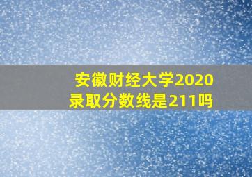 安徽财经大学2020录取分数线是211吗