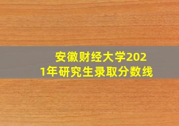 安徽财经大学2021年研究生录取分数线