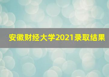 安徽财经大学2021录取结果