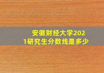 安徽财经大学2021研究生分数线是多少