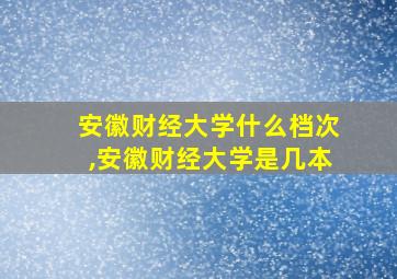 安徽财经大学什么档次,安徽财经大学是几本