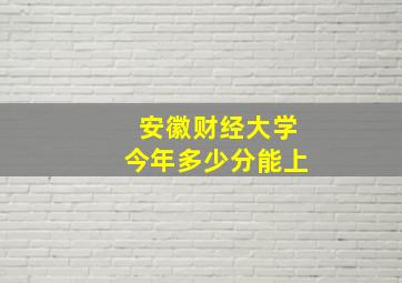 安徽财经大学今年多少分能上