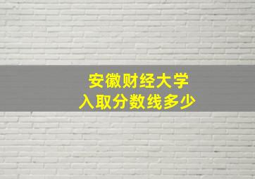 安徽财经大学入取分数线多少