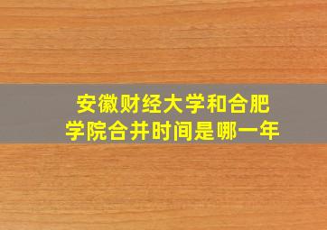 安徽财经大学和合肥学院合并时间是哪一年