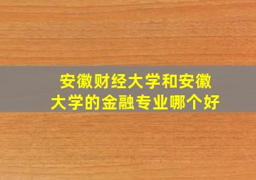 安徽财经大学和安徽大学的金融专业哪个好