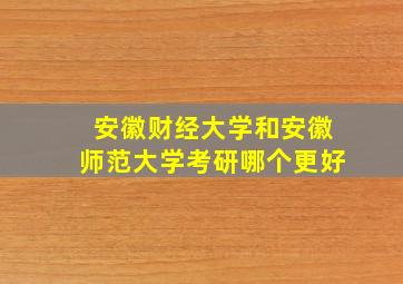 安徽财经大学和安徽师范大学考研哪个更好