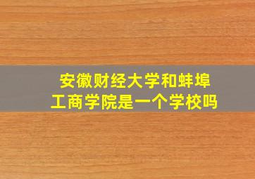 安徽财经大学和蚌埠工商学院是一个学校吗