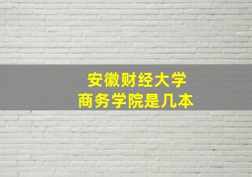 安徽财经大学商务学院是几本