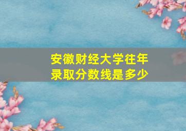 安徽财经大学往年录取分数线是多少