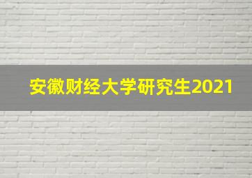 安徽财经大学研究生2021