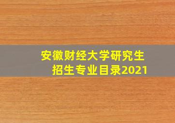 安徽财经大学研究生招生专业目录2021